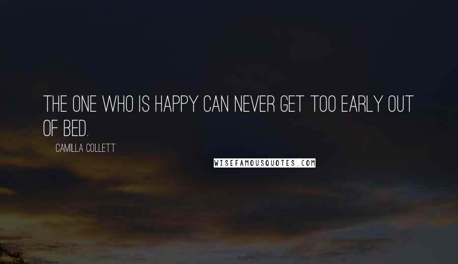 Camilla Collett Quotes: The one who is happy can never get too early out of bed.