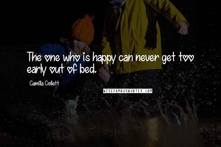 Camilla Collett Quotes: The one who is happy can never get too early out of bed.