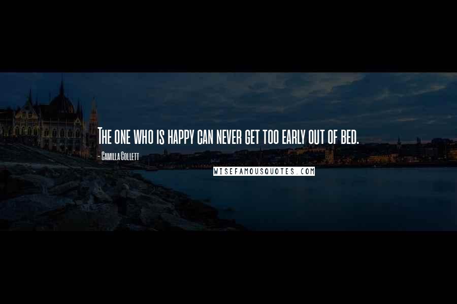 Camilla Collett Quotes: The one who is happy can never get too early out of bed.