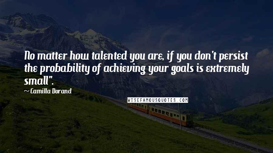 Camilla Dorand Quotes: No matter how talented you are, if you don't persist the probability of achieving your goals is extremely small".
