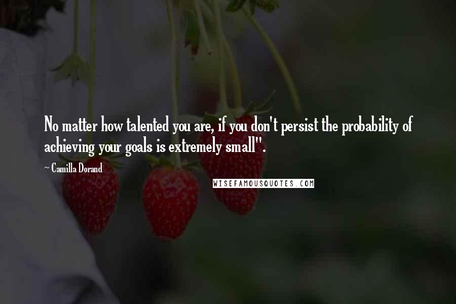 Camilla Dorand Quotes: No matter how talented you are, if you don't persist the probability of achieving your goals is extremely small".