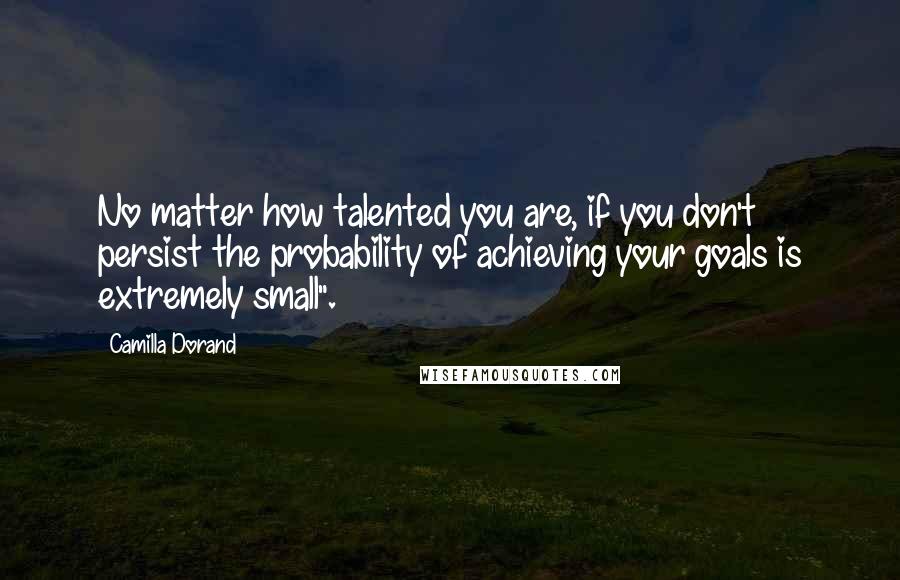 Camilla Dorand Quotes: No matter how talented you are, if you don't persist the probability of achieving your goals is extremely small".