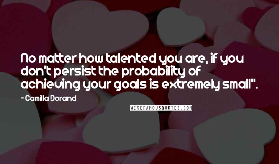 Camilla Dorand Quotes: No matter how talented you are, if you don't persist the probability of achieving your goals is extremely small".
