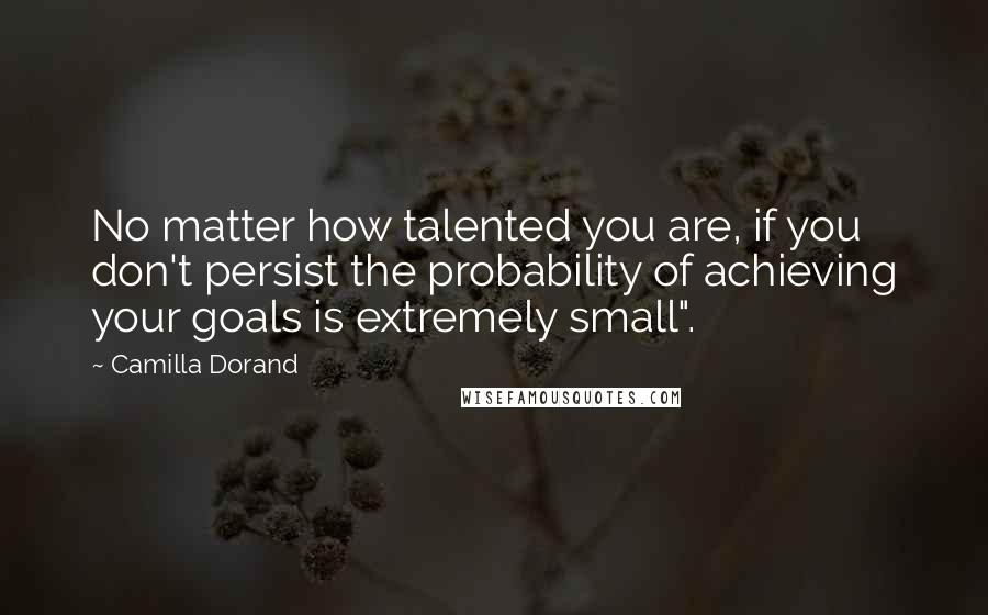 Camilla Dorand Quotes: No matter how talented you are, if you don't persist the probability of achieving your goals is extremely small".