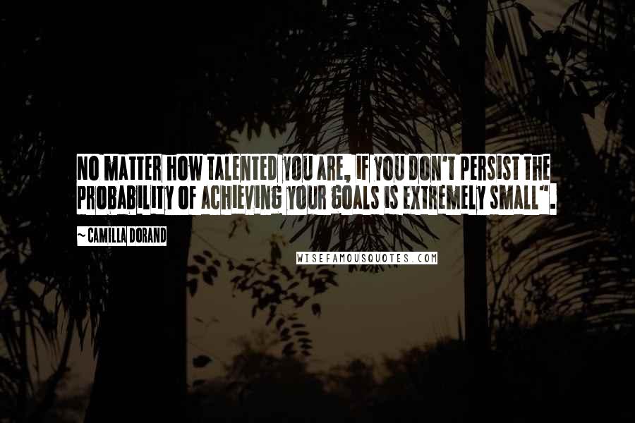 Camilla Dorand Quotes: No matter how talented you are, if you don't persist the probability of achieving your goals is extremely small".