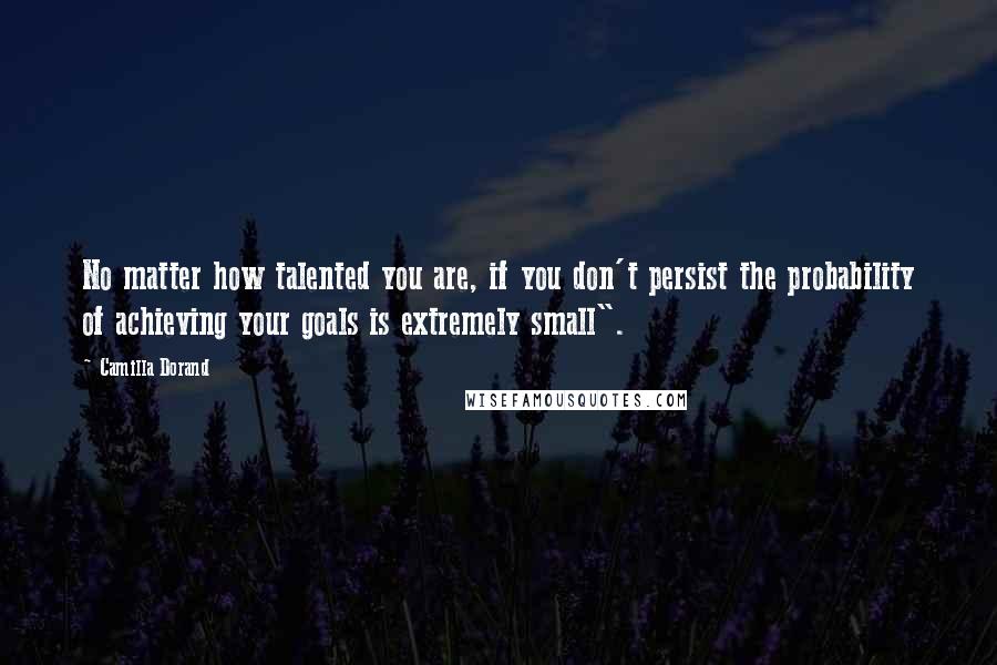 Camilla Dorand Quotes: No matter how talented you are, if you don't persist the probability of achieving your goals is extremely small".