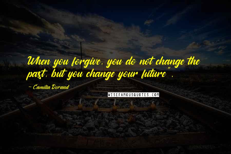 Camilla Dorand Quotes: When you forgive, you do not change the past, but you change your future".