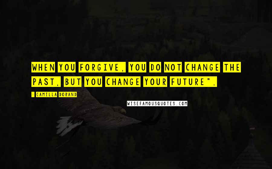 Camilla Dorand Quotes: When you forgive, you do not change the past, but you change your future".