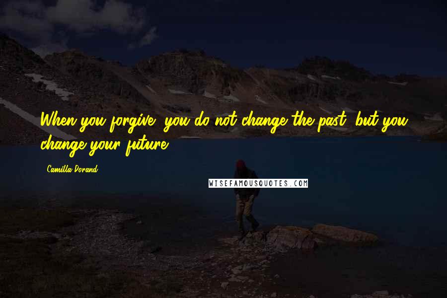 Camilla Dorand Quotes: When you forgive, you do not change the past, but you change your future".