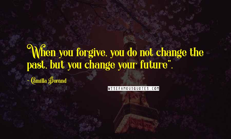 Camilla Dorand Quotes: When you forgive, you do not change the past, but you change your future".