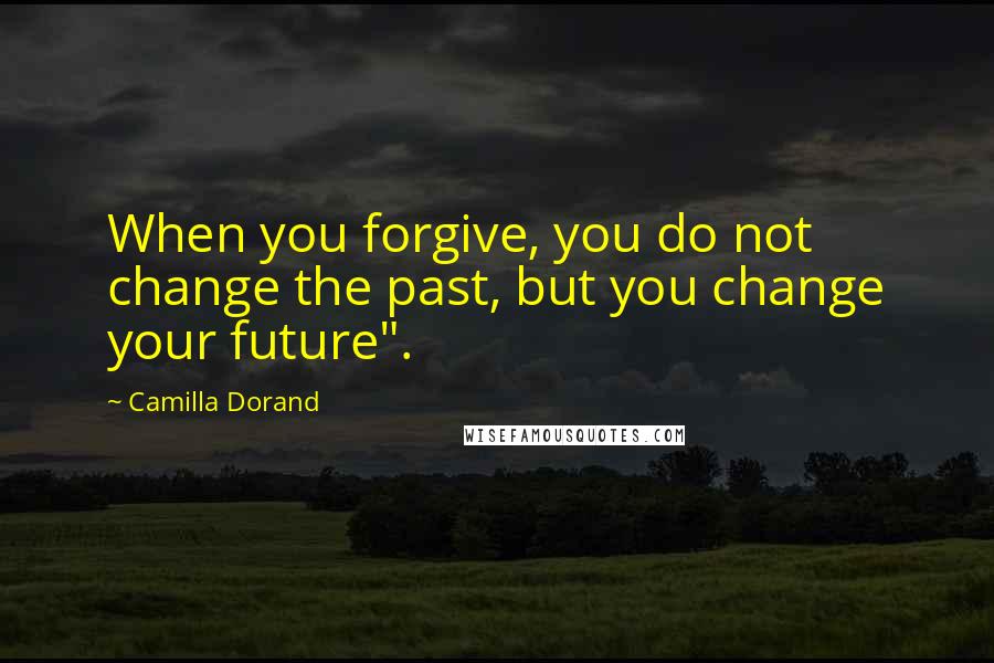 Camilla Dorand Quotes: When you forgive, you do not change the past, but you change your future".