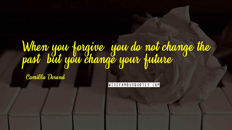 Camilla Dorand Quotes: When you forgive, you do not change the past, but you change your future".