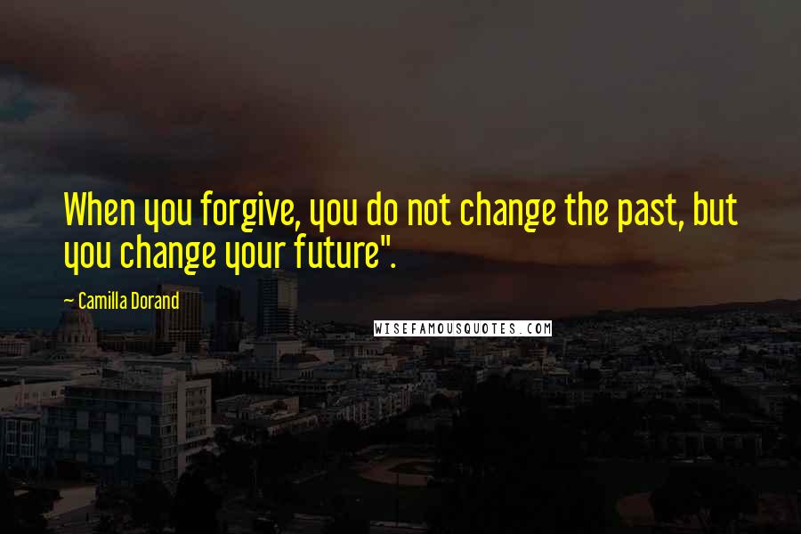 Camilla Dorand Quotes: When you forgive, you do not change the past, but you change your future".