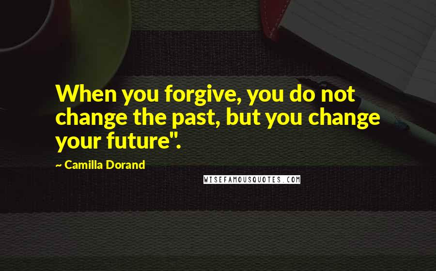 Camilla Dorand Quotes: When you forgive, you do not change the past, but you change your future".