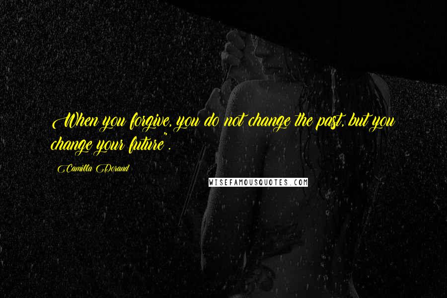 Camilla Dorand Quotes: When you forgive, you do not change the past, but you change your future".