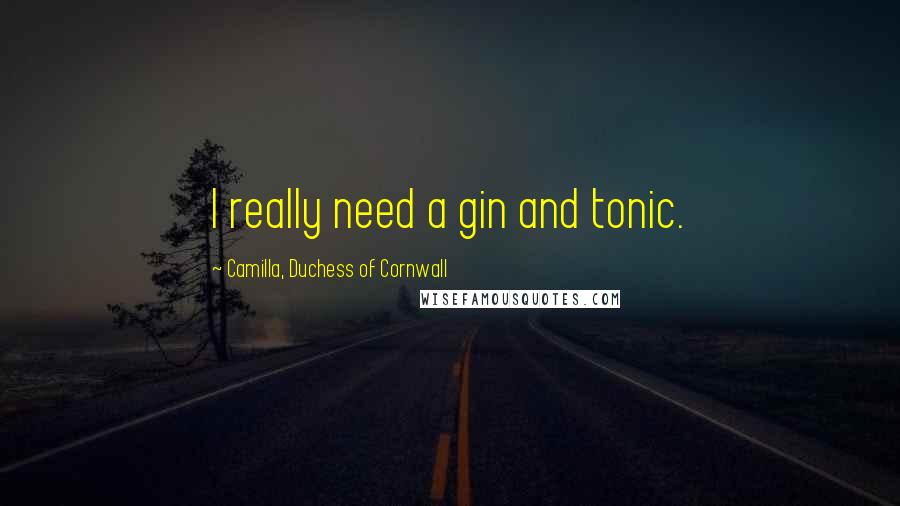 Camilla, Duchess Of Cornwall Quotes: I really need a gin and tonic.