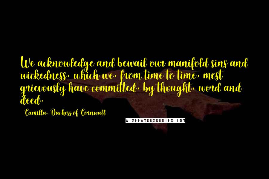 Camilla, Duchess Of Cornwall Quotes: We acknowledge and bewail our manifold sins and wickedness, which we, from time to time, most grievously have committed, by thought, word and deed.