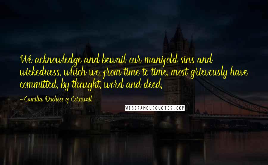 Camilla, Duchess Of Cornwall Quotes: We acknowledge and bewail our manifold sins and wickedness, which we, from time to time, most grievously have committed, by thought, word and deed.