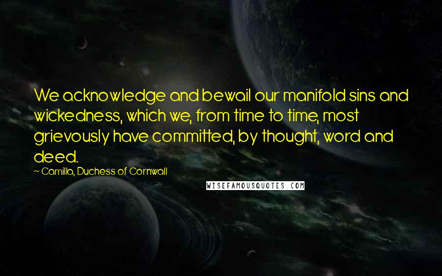 Camilla, Duchess Of Cornwall Quotes: We acknowledge and bewail our manifold sins and wickedness, which we, from time to time, most grievously have committed, by thought, word and deed.