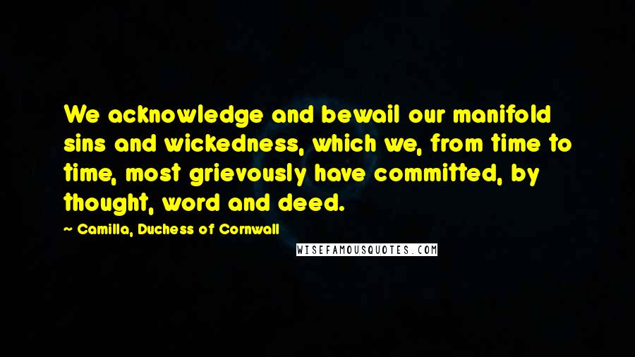 Camilla, Duchess Of Cornwall Quotes: We acknowledge and bewail our manifold sins and wickedness, which we, from time to time, most grievously have committed, by thought, word and deed.