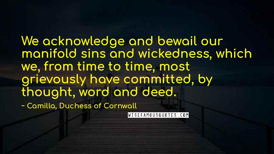 Camilla, Duchess Of Cornwall Quotes: We acknowledge and bewail our manifold sins and wickedness, which we, from time to time, most grievously have committed, by thought, word and deed.