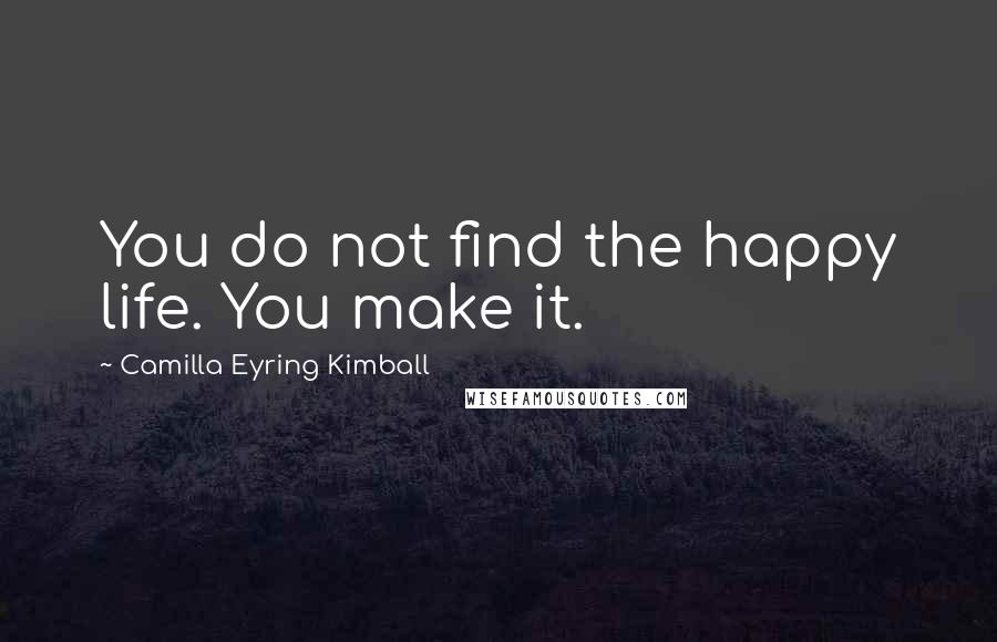Camilla Eyring Kimball Quotes: You do not find the happy life. You make it.