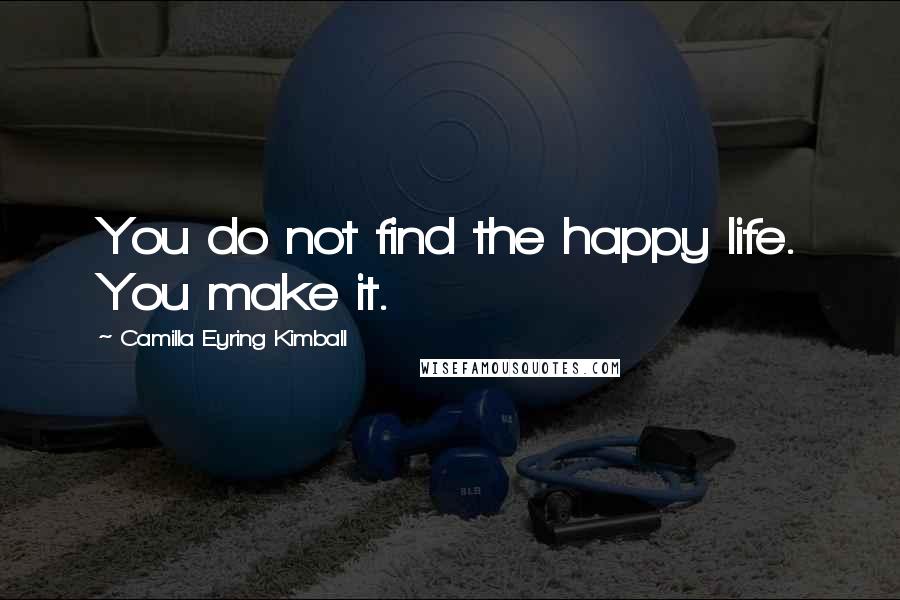 Camilla Eyring Kimball Quotes: You do not find the happy life. You make it.