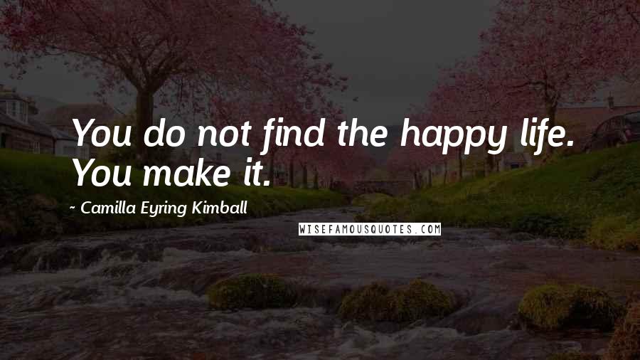 Camilla Eyring Kimball Quotes: You do not find the happy life. You make it.