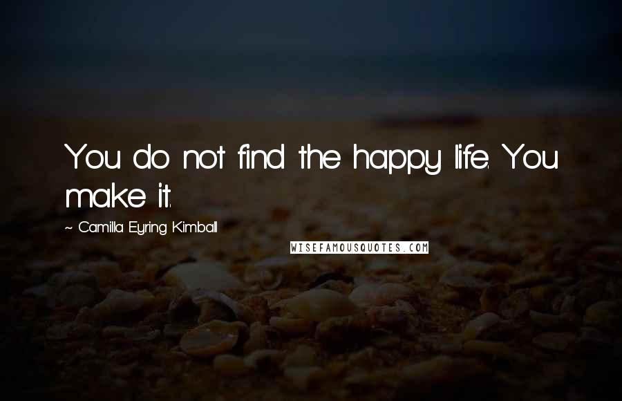 Camilla Eyring Kimball Quotes: You do not find the happy life. You make it.