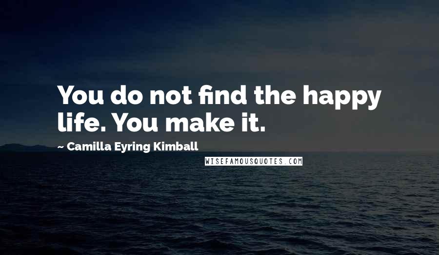 Camilla Eyring Kimball Quotes: You do not find the happy life. You make it.