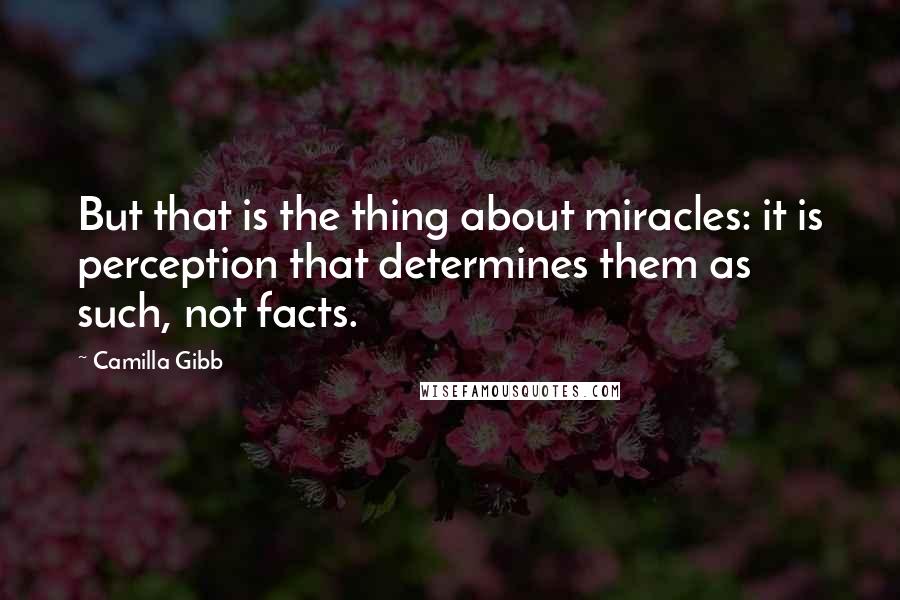 Camilla Gibb Quotes: But that is the thing about miracles: it is perception that determines them as such, not facts.