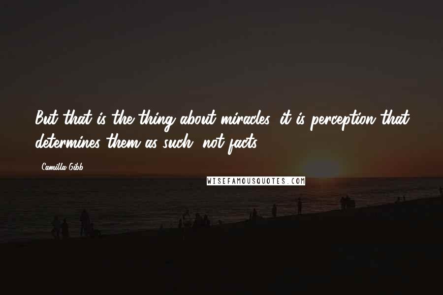 Camilla Gibb Quotes: But that is the thing about miracles: it is perception that determines them as such, not facts.