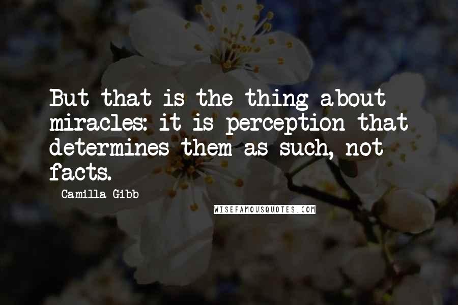 Camilla Gibb Quotes: But that is the thing about miracles: it is perception that determines them as such, not facts.