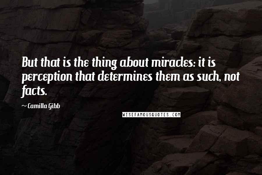 Camilla Gibb Quotes: But that is the thing about miracles: it is perception that determines them as such, not facts.