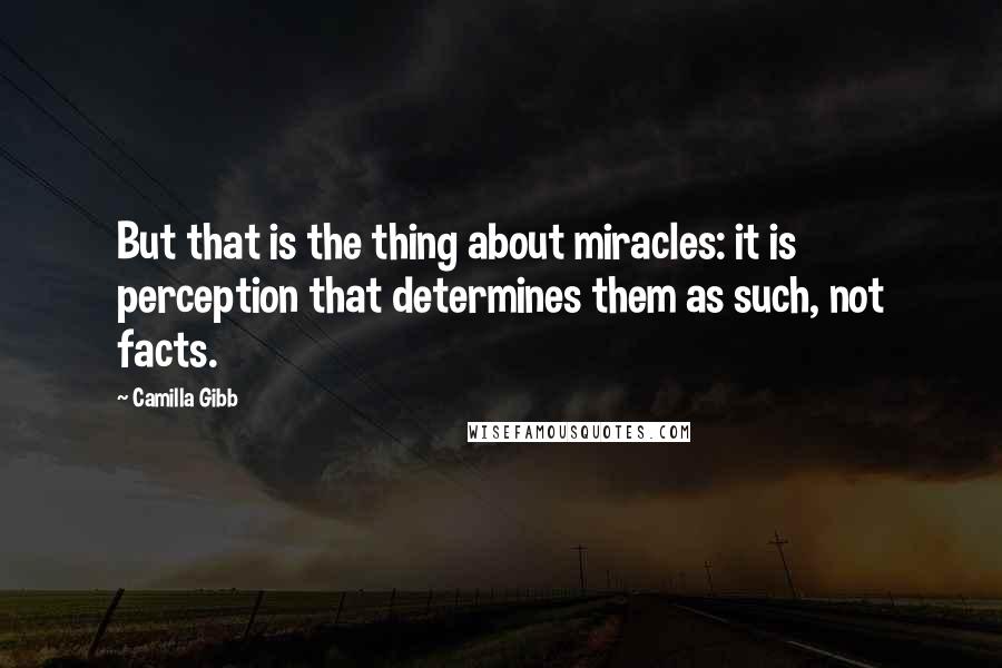 Camilla Gibb Quotes: But that is the thing about miracles: it is perception that determines them as such, not facts.
