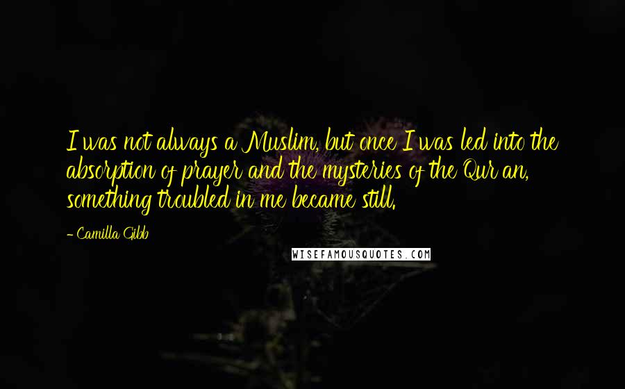 Camilla Gibb Quotes: I was not always a Muslim, but once I was led into the absorption of prayer and the mysteries of the Qur'an, something troubled in me became still.