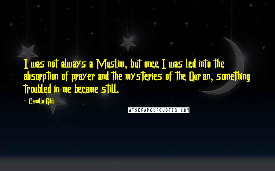 Camilla Gibb Quotes: I was not always a Muslim, but once I was led into the absorption of prayer and the mysteries of the Qur'an, something troubled in me became still.