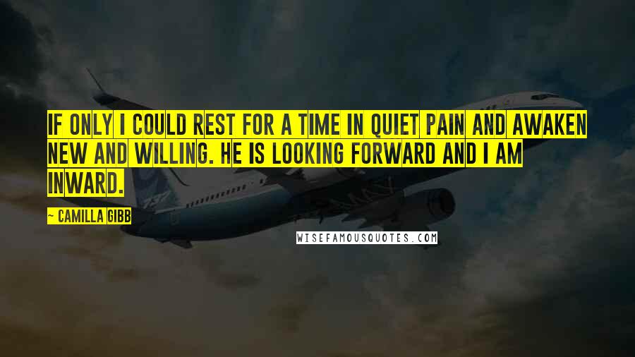 Camilla Gibb Quotes: If only I could rest for a time in quiet pain and awaken new and willing. He is looking forward and I am inward.