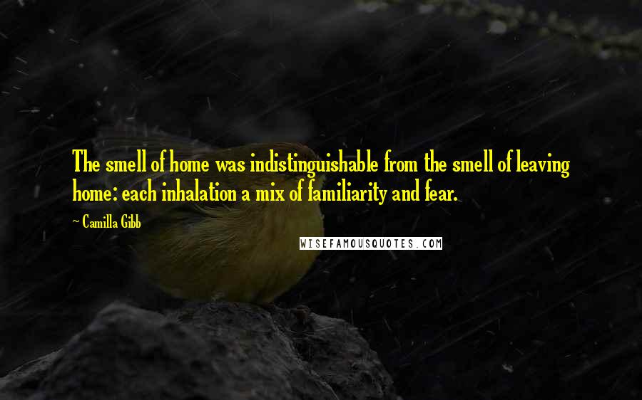 Camilla Gibb Quotes: The smell of home was indistinguishable from the smell of leaving home: each inhalation a mix of familiarity and fear.