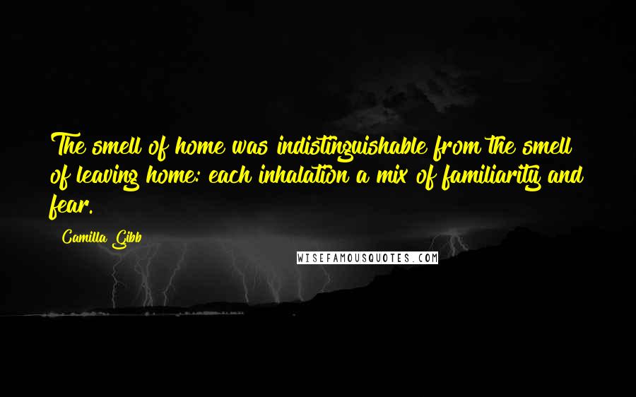 Camilla Gibb Quotes: The smell of home was indistinguishable from the smell of leaving home: each inhalation a mix of familiarity and fear.