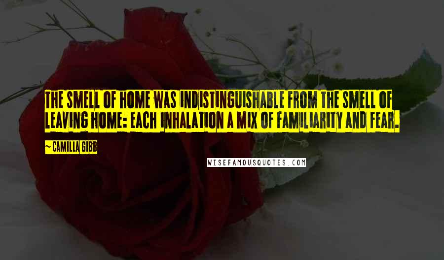 Camilla Gibb Quotes: The smell of home was indistinguishable from the smell of leaving home: each inhalation a mix of familiarity and fear.