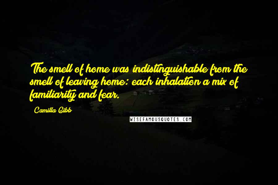 Camilla Gibb Quotes: The smell of home was indistinguishable from the smell of leaving home: each inhalation a mix of familiarity and fear.