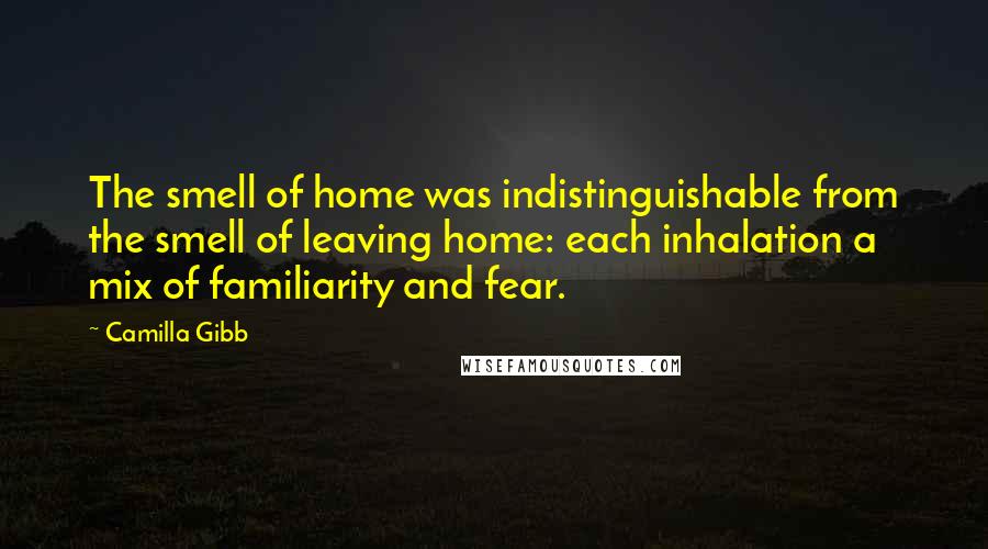 Camilla Gibb Quotes: The smell of home was indistinguishable from the smell of leaving home: each inhalation a mix of familiarity and fear.