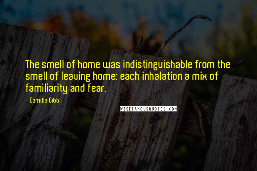 Camilla Gibb Quotes: The smell of home was indistinguishable from the smell of leaving home: each inhalation a mix of familiarity and fear.