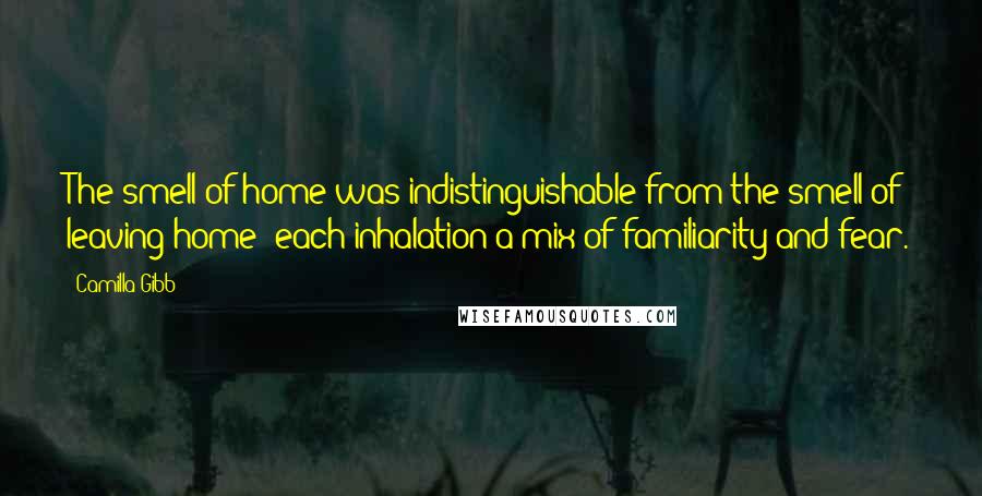 Camilla Gibb Quotes: The smell of home was indistinguishable from the smell of leaving home: each inhalation a mix of familiarity and fear.