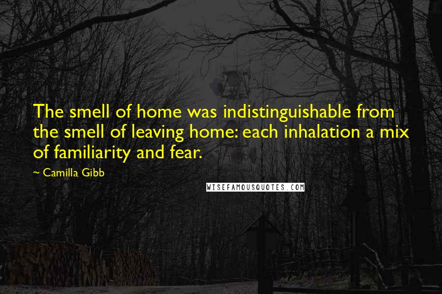 Camilla Gibb Quotes: The smell of home was indistinguishable from the smell of leaving home: each inhalation a mix of familiarity and fear.