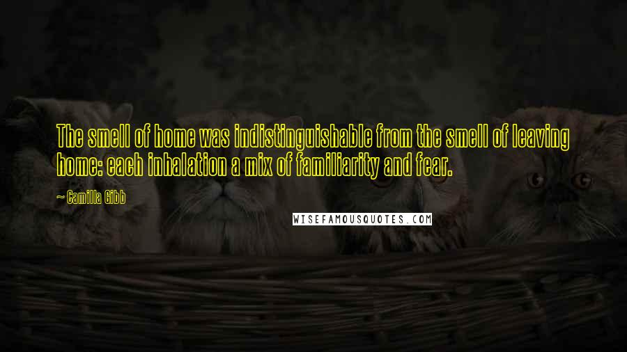 Camilla Gibb Quotes: The smell of home was indistinguishable from the smell of leaving home: each inhalation a mix of familiarity and fear.
