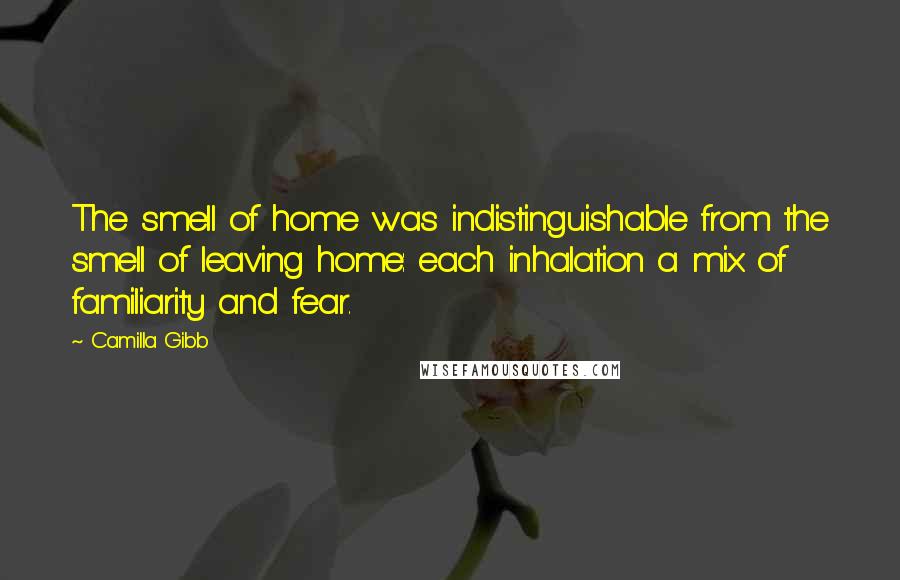 Camilla Gibb Quotes: The smell of home was indistinguishable from the smell of leaving home: each inhalation a mix of familiarity and fear.