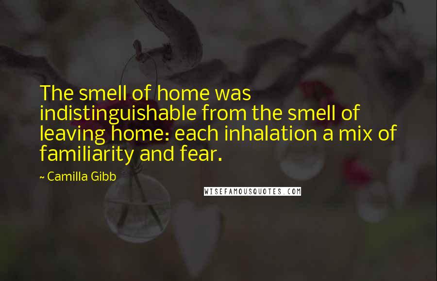 Camilla Gibb Quotes: The smell of home was indistinguishable from the smell of leaving home: each inhalation a mix of familiarity and fear.