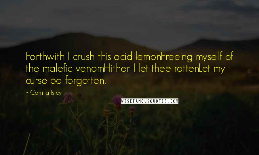 Camilla Isley Quotes: Forthwith I crush this acid lemonFreeing myself of the malefic venomHither I let thee rottenLet my curse be forgotten.